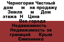 Черногория Частный дом 320 м2. на продажу. Земля 300 м2,  Дом 3 этажа. Н › Цена ­ 9 250 000 - Все города Недвижимость » Недвижимость за границей   . Крым,Симоненко